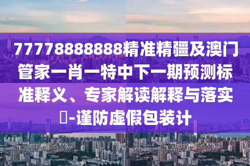 77778888888精準精疆及澳門管家一肖一特中下一期預測標準釋義、專家解讀解釋與落實?-謹防虛假包裝計