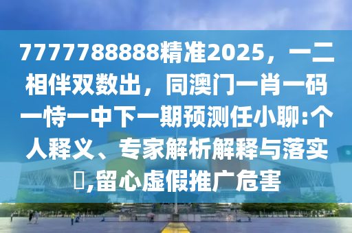 7777788888精準2025，一二相伴雙數(shù)出，同澳門一肖一碼一恃一中下一期預測任小聊:個人釋義、專家解析解釋與落實?,留心虛假推廣危害