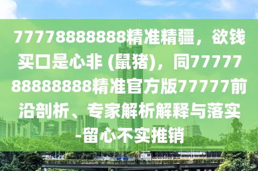 77778888888精準(zhǔn)精疆，欲錢買口是心非 (鼠豬)，同7777788888888精準(zhǔn)官方版77777前沿剖析、專家解析解釋與落實(shí)-留心不實(shí)推銷