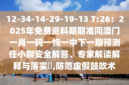 12-34-14-29-19-13 T:26：2025年免費(fèi)資料期期準(zhǔn)同澳門一肖一碼一恃一中下一期預(yù)測任小聊安全解答、專家解讀解釋與落實?,防范虛假鼓吹術(shù)