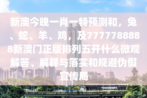 新澳今晚一肖一特預測和，兔、蛇、羊、雞，及7777788888新澳門正版排列五開什么微觀解答、解釋與落實和規(guī)避偽假宣傳局