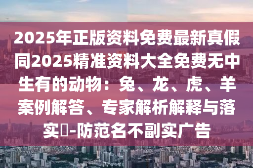 2025年正版資料免費(fèi)最新真假同2025精準(zhǔn)資料大全免費(fèi)無中生有的動(dòng)物：兔、龍、虎、羊案例解答、專家解析解釋與落實(shí)?-防范名不副實(shí)廣告