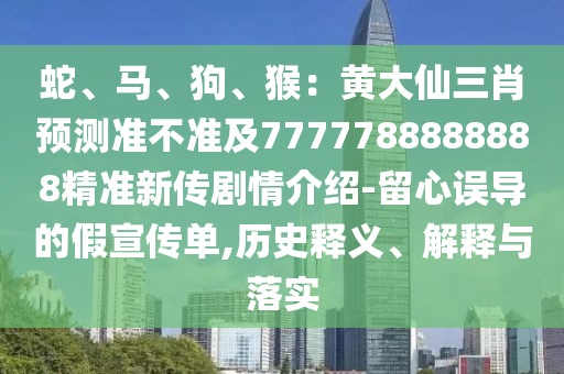 蛇、馬、狗、猴：黃大仙三肖預(yù)測準(zhǔn)不準(zhǔn)及7777788888888精準(zhǔn)新傳劇情介紹-留心誤導(dǎo)的假宣傳單,歷史釋義、解釋與落實(shí)