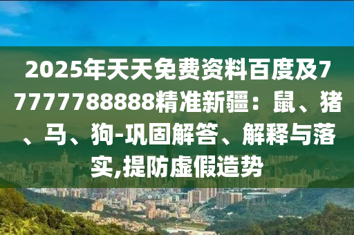 2025年天天免費資料百度及77777788888精準新疆：鼠、豬、馬、狗-鞏固解答、解釋與落實,提防虛假造勢