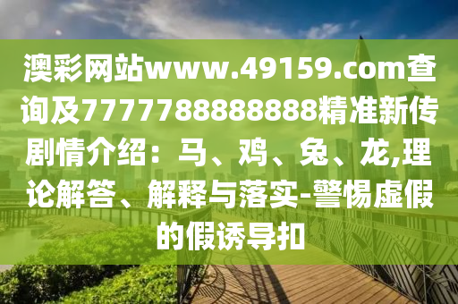 澳彩網(wǎng)站www.49159.соm查詢及7777788888888精準(zhǔn)新傳劇情介紹：馬、雞、兔、龍,理論解答、解釋與落實(shí)-警惕虛假的假誘導(dǎo)扣