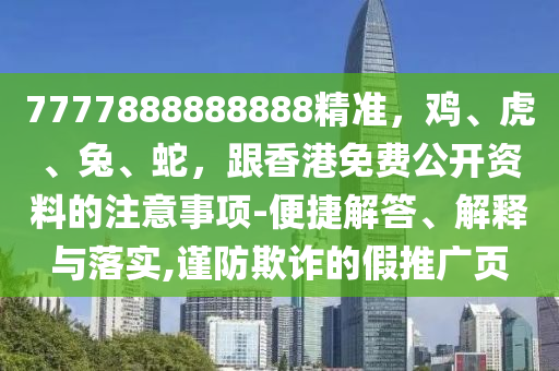7777888888888精準(zhǔn)，雞、虎、兔、蛇，跟香港免費(fèi)公開資料的注意事項(xiàng)-便捷解答、解釋與落實(shí),謹(jǐn)防欺詐的假推廣頁(yè)
