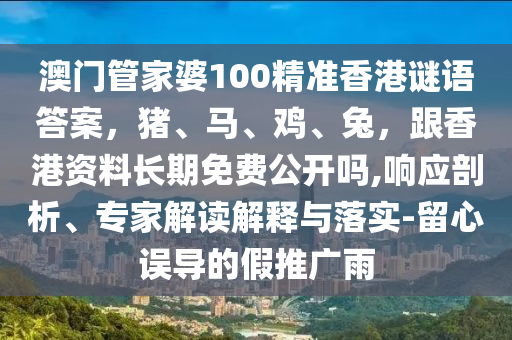 澳門管家婆100精準香港謎語答案，豬、馬、雞、兔，跟香港資料長期免費公開嗎,響應(yīng)剖析、專家解讀解釋與落實-留心誤導(dǎo)的假推廣雨