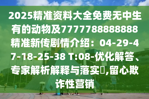 2025精準資料大全免費無中生有的動物及7777788888888精準新傳劇情介紹：04-29-47-18-25-38 T:08-優(yōu)化解答、專家解析解釋與落實?,留心欺詐性營銷