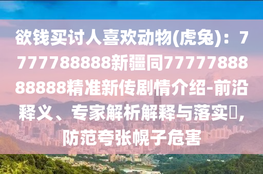 欲錢買討人喜歡動物(虎兔)：7777788888新疆同7777788888888精準新傳劇情介紹-前沿釋義、專家解析解釋與落實?,防范夸張幌子危害