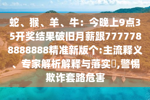 蛇、猴、羊、牛：今晚上9點(diǎn)35開獎結(jié)果破舊月薪跟7777788888888精準(zhǔn)新版?zhèn)€:主流釋義、專家解析解釋與落實(shí)?,警惕欺詐套路危害