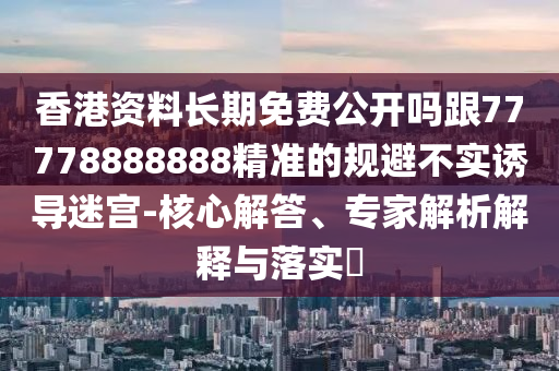 香港資料長期免費(fèi)公開嗎跟77778888888精準(zhǔn)的規(guī)避不實(shí)誘導(dǎo)迷宮-核心解答、專家解析解釋與落實(shí)?