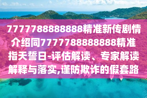 7777788888888精準(zhǔn)新傳劇情介紹同7777788888888精準(zhǔn)指天誓日-評估解讀、專家解讀解釋與落實(shí),謹(jǐn)防欺詐的假套路