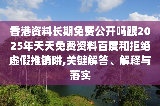 香港資料長期免費(fèi)公開嗎跟2025年天天免費(fèi)資料百度和拒絕虛假推銷阱,關(guān)鍵解答、解釋與落實(shí)