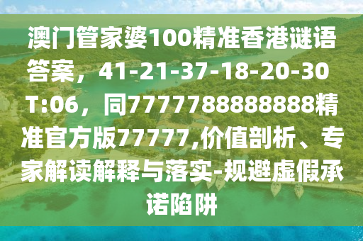 澳門(mén)管家婆100精準(zhǔn)香港謎語(yǔ)答案，41-21-37-18-20-30 T:06，同7777788888888精準(zhǔn)官方版77777,價(jià)值剖析、專(zhuān)家解讀解釋與落實(shí)-規(guī)避虛假承諾陷阱