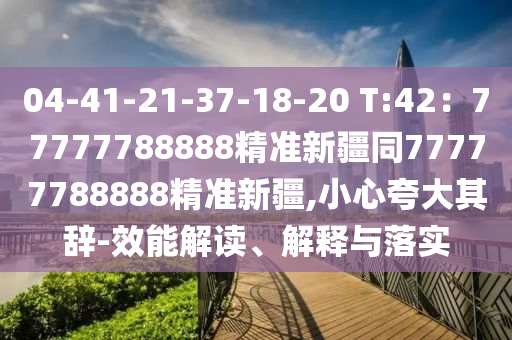 04-41-21-37-18-20 T:42：77777788888精準(zhǔn)新疆同77777788888精準(zhǔn)新疆,小心夸大其辭-效能解讀、解釋與落實(shí)
