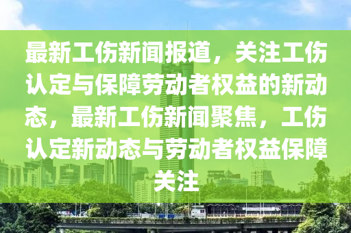 最新工傷新聞報(bào)道，關(guān)注工傷認(rèn)定與保障勞動(dòng)者權(quán)益的新動(dòng)態(tài)，最新工傷新聞聚焦，工傷認(rèn)定新動(dòng)態(tài)與勞動(dòng)者權(quán)益保障關(guān)注