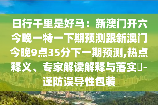 日行千里是好馬：新澳門開六今晚一特一下期預(yù)測跟新澳門今晚9點(diǎn)35分下一期預(yù)測,熱點(diǎn)釋義、專家解讀解釋與落實(shí)?-謹(jǐn)防誤導(dǎo)性包裝
