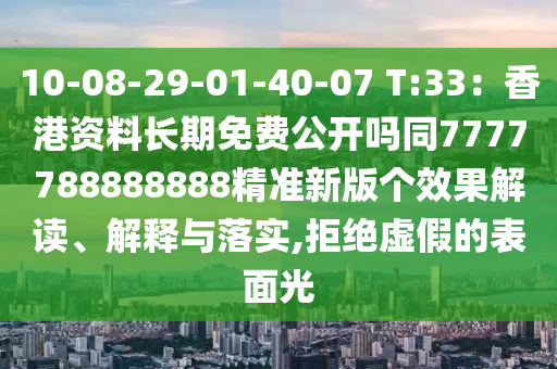 10-08-29-01-40-07 T:33：香港資料長期免費(fèi)公開嗎同7777788888888精準(zhǔn)新版?zhèn)€效果解讀、解釋與落實(shí),拒絕虛假的表面光