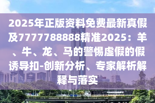 2025年正版資料免費最新真假及7777788888精準2025：羊、牛、龍、馬的警惕虛假的假誘導扣-創(chuàng)新分析、專家解析解釋與落實