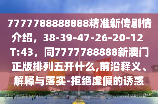 7777788888888精準新傳劇情介紹，38-39-47-26-20-12 T:43，同7777788888新澳門正版排列五開什么,前沿釋義、解釋與落實-拒絕虛假的誘惑