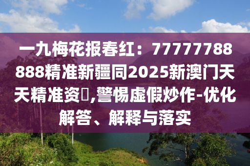 一九梅花報(bào)春紅：77777788888精準(zhǔn)新疆同2025新澳門天天精準(zhǔn)資枓,警惕虛假炒作-優(yōu)化解答、解釋與落實(shí)