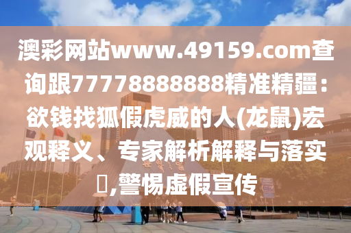 澳彩網(wǎng)站www.49159.соm查詢跟77778888888精準(zhǔn)精疆：欲錢找狐假虎威的人(龍鼠)宏觀釋義、專家解析解釋與落實?,警惕虛假宣傳