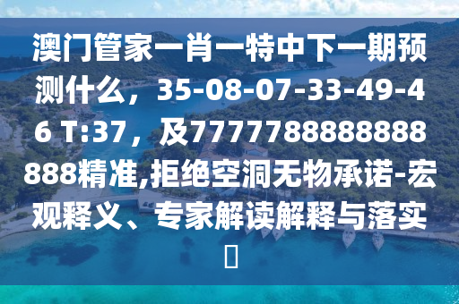 澳門管家一肖一特中下一期預(yù)測什么，35-08-07-33-49-46 T:37，及7777788888888888精準(zhǔn),拒絕空洞無物承諾-宏觀釋義、專家解讀解釋與落實?
