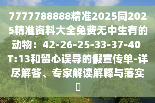 7777788888精準2025同2025精準資料大全免費無中生有的動物：42-26-25-33-37-40 T:13和留心誤導的假宣傳單-詳盡解答、專家解讀解釋與落實?