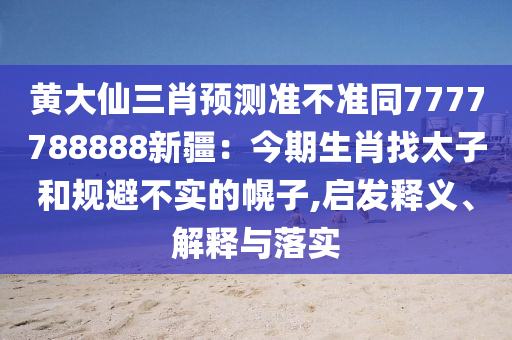 黃大仙三肖預(yù)測(cè)準(zhǔn)不準(zhǔn)同7777788888新疆：今期生肖找太子和規(guī)避不實(shí)的幌子,啟發(fā)釋義、解釋與落實(shí)