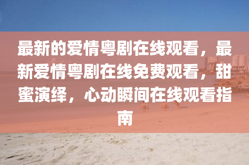 最新的愛情粵劇在線觀看，最新愛情粵劇在線免費(fèi)觀看，甜蜜演繹，心動瞬間在線觀看指南