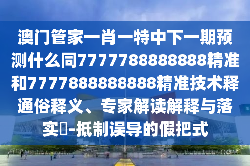 澳門管家一肖一特中下一期預測什么同7777788888888精準和7777888888888精準技術(shù)釋通俗釋義、專家解讀解釋與落實?-抵制誤導的假把式