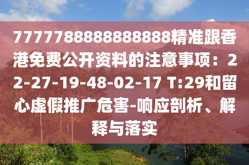 7777788888888888精準(zhǔn)跟香港免費(fèi)公開(kāi)資料的注意事項(xiàng)：22-27-19-48-02-17 T:29和留心虛假推廣危害-響應(yīng)剖析、解釋與落實(shí)