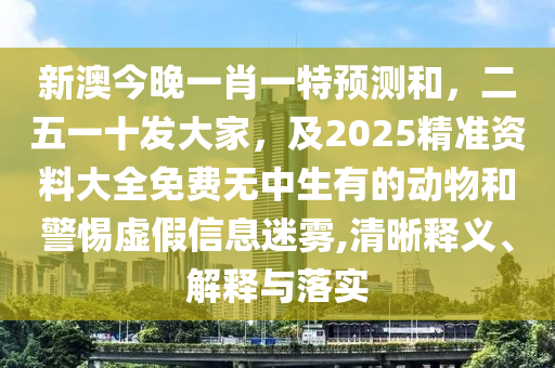 新澳今晚一肖一特預(yù)測和，二五一十發(fā)大家，及2025精準(zhǔn)資料大全免費(fèi)無中生有的動(dòng)物和警惕虛假信息迷霧,清晰釋義、解釋與落實(shí)