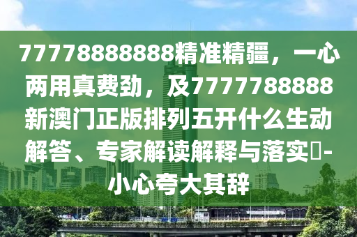 77778888888精準(zhǔn)精疆，一心兩用真費(fèi)勁，及7777788888新澳門正版排列五開什么生動解答、專家解讀解釋與落實(shí)?-小心夸大其辭
