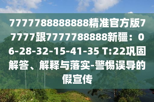 7777788888888精準官方版77777跟7777788888新疆：06-28-32-15-41-35 T:22鞏固解答、解釋與落實-警惕誤導(dǎo)的假宣傳