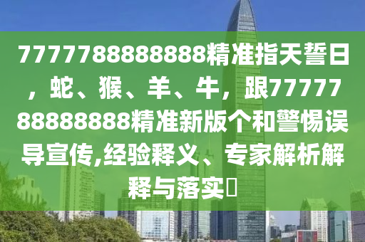 7777788888888精準指天誓日，蛇、猴、羊、牛，跟7777788888888精準新版?zhèn)€和警惕誤導(dǎo)宣傳,經(jīng)驗釋義、專家解析解釋與落實?