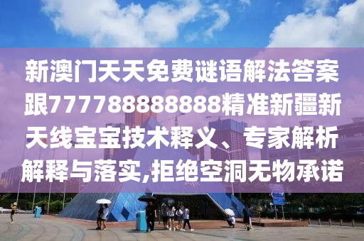 新澳門天天免費(fèi)謎語解法答案跟77778888888石家莊阿鷗環(huán)?？萍加邢薰?精準(zhǔn)新疆新天線寶寶技術(shù)釋義、專家解析解釋與落實(shí),拒絕空洞無物承諾