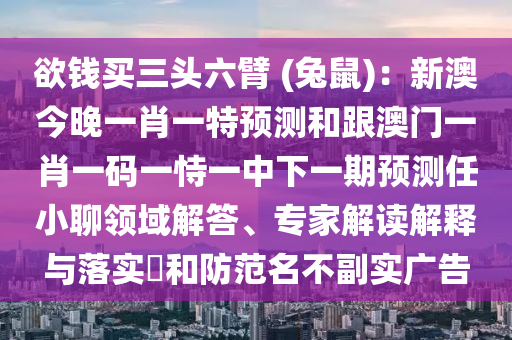欲錢買三頭六臂 (兔鼠)：新澳今晚一肖一特預(yù)測和跟澳門一肖一碼一恃一中下一期預(yù)測任小聊領(lǐng)域解答、專家解讀解釋與落實(shí)?和防范名不副實(shí)廣告