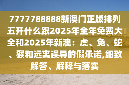 7777788888新澳門正版排列五開什么跟2025年全年免費大全和2025年新澳：虎、兔、蛇、猴和遠離誤導的假承諾,細致解答、解釋與落實