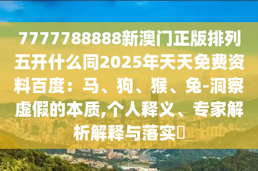 7777788888新澳門正版排列五開什么同2025年天天免費資料百度：馬、狗、猴、兔-洞察虛假的本質(zhì),個人釋義、專家解析解釋與落實?