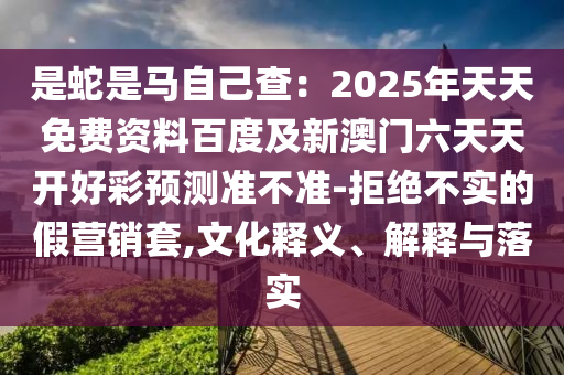 是蛇是馬自己查：2025年天天免費資料百度及新澳門六天天開好彩預(yù)測準(zhǔn)不準(zhǔn)-拒絕不實的假營銷套,文化釋義、解釋與落實