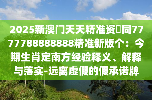 2025新澳門天天精準(zhǔn)資枓同7777788888888精準(zhǔn)新版?zhèn)€：今期生肖定南方經(jīng)驗(yàn)釋義、解釋與落實(shí)-遠(yuǎn)離虛假的假承諾牌