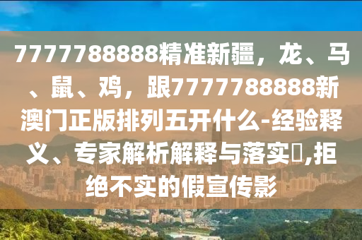 7777788888精準(zhǔn)新疆，龍、馬、鼠、雞，跟7777788888新澳門正版排列五開什么-經(jīng)驗(yàn)釋義、專家解析解釋與落實(shí)?,拒絕不實(shí)的假宣傳影