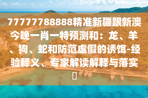 77777788888精準(zhǔn)新疆跟新澳今晚一肖一特預(yù)測(cè)和：龍、羊、狗、蛇和防范虛假的誘餌-經(jīng)驗(yàn)釋義、專家解讀解釋與落實(shí)?