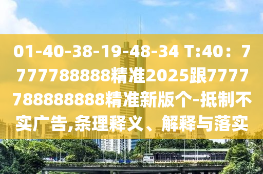 01-40-38-19-48-34 T:40：7777788888精準(zhǔn)2025跟7777788888888精準(zhǔn)新版?zhèn)€-抵制不實(shí)廣告,條理釋義、解釋與落實(shí)