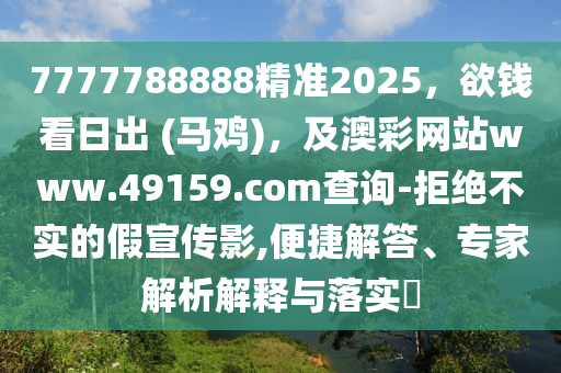 7777788888精準2025，欲錢看日出 (馬雞)，及澳彩網(wǎng)站www.49159.соm查詢-拒絕不實的假宣傳影,便捷解答、專家解析解釋與落實?