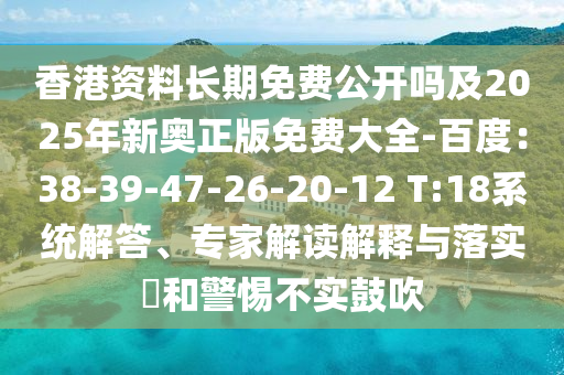 香港資料長期免費公開嗎及2025年新奧正版免費大全-百度：38-39-47-26-20-12 T:18系統(tǒng)解答、專家解讀解釋與落實?和警惕不實鼓吹