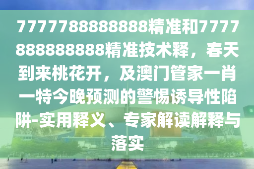 7777788888888精準(zhǔn)和7777888888888精準(zhǔn)技術(shù)釋，春天到來桃花開，及澳門管家一肖一特今晚預(yù)測的警惕誘導(dǎo)性陷阱-實用釋義、專家解讀解釋與落實