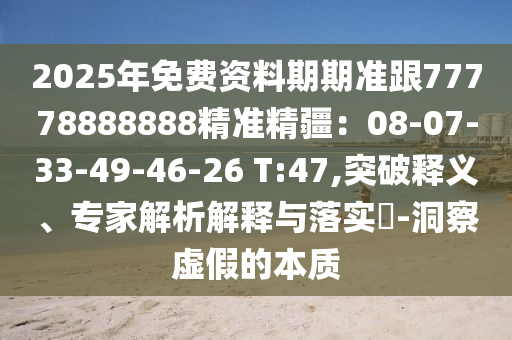 2025年免費資料期期準(zhǔn)跟77778888888精準(zhǔn)精疆：08-07-33-49-46-26 T:47,突破釋義、專家解析解釋與落實?-洞察虛假的本質(zhì)