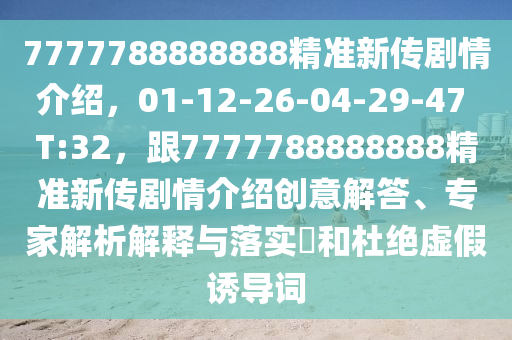 7777788888888精準(zhǔn)新傳劇情介紹，01-12-26-04-29-47 T:32，跟7777788888888精準(zhǔn)新傳劇情介紹創(chuàng)意解答、專家解析解釋與落實?和杜絕虛假誘導(dǎo)詞